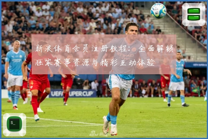 新浪体育会员注册教程：全面解锁独家赛事资源与精彩互动体验