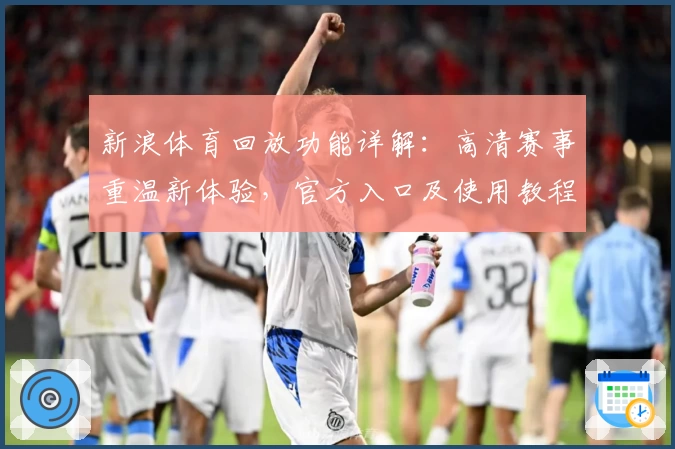 新浪体育回放功能详解:高清赛事重温新体验,官方入口及使用教程解析