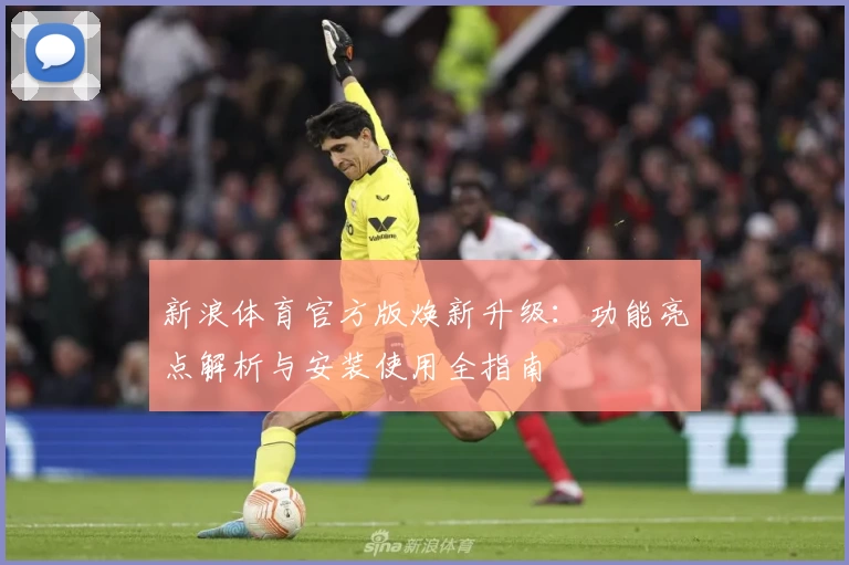 新浪体育官方版焕新升级：功能亮点解析与安装使用全指南