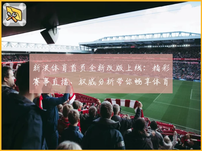 新浪体育首页全新改版上线:精彩赛事直播、权威分析带你畅享体育魅力