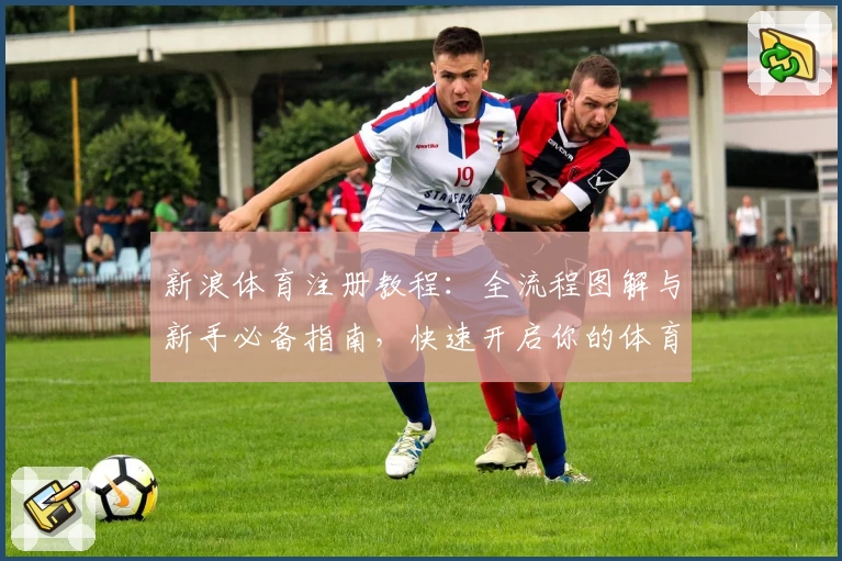 新浪体育注册教程：全流程图解与新手必备指南，快速开启你的体育资讯之旅