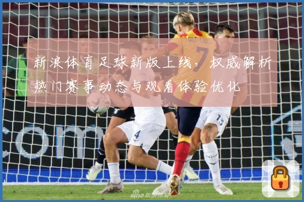 新浪体育足球新版上线,权威解析热门赛事动态与观看体验优化