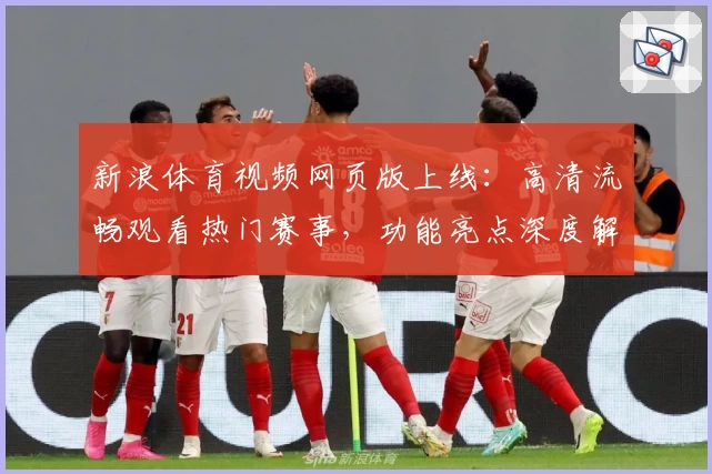 新浪体育视频网页版上线:高清流畅观看热门赛事,功能亮点深度解析
