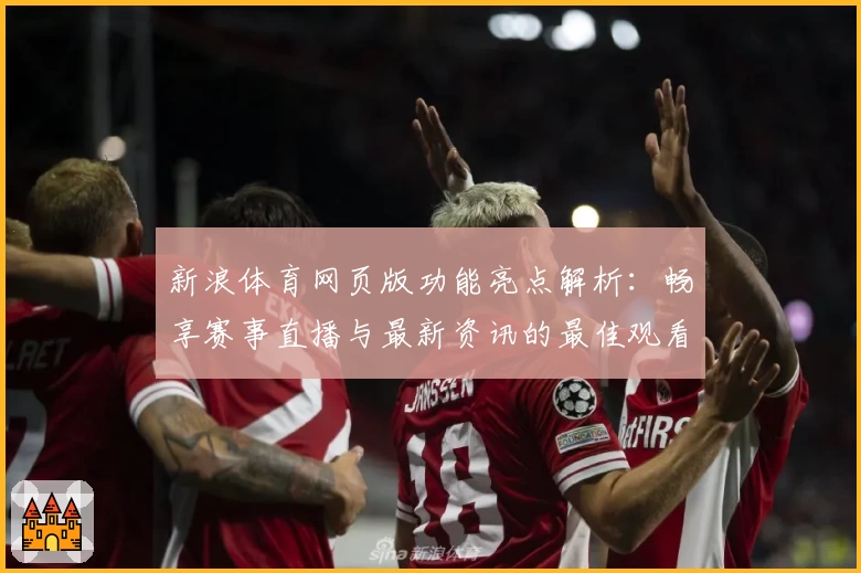 新浪体育网页版功能亮点解析:畅享赛事直播与最新资讯的最佳观看体验