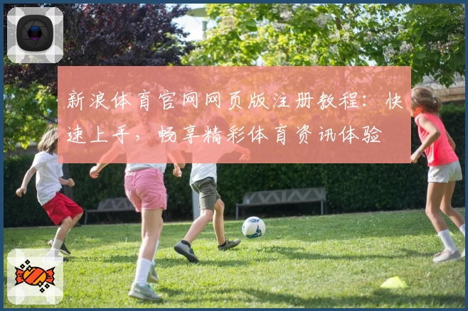 新浪体育官网网页版注册教程：快速上手，畅享精彩体育资讯体验