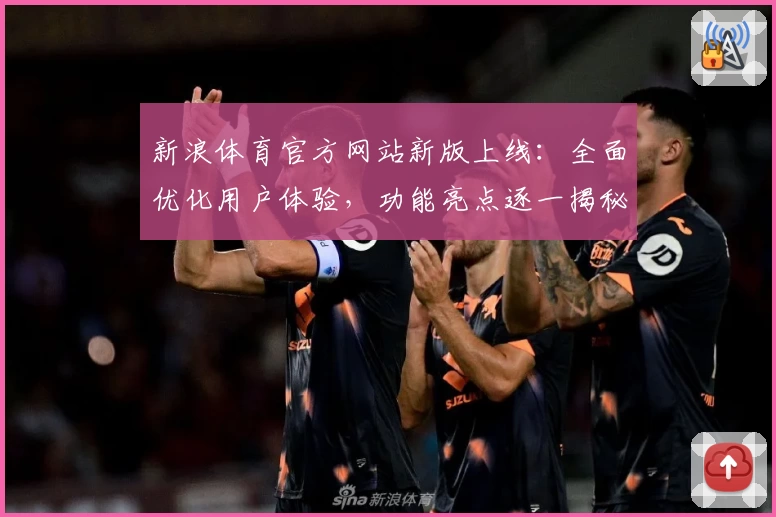 新浪体育官方网站新版上线:全面优化用户体验,功能亮点逐一揭秘