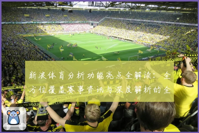 新浪体育分析功能亮点全解读：全方位覆盖赛事资讯与深度解析的全新体验