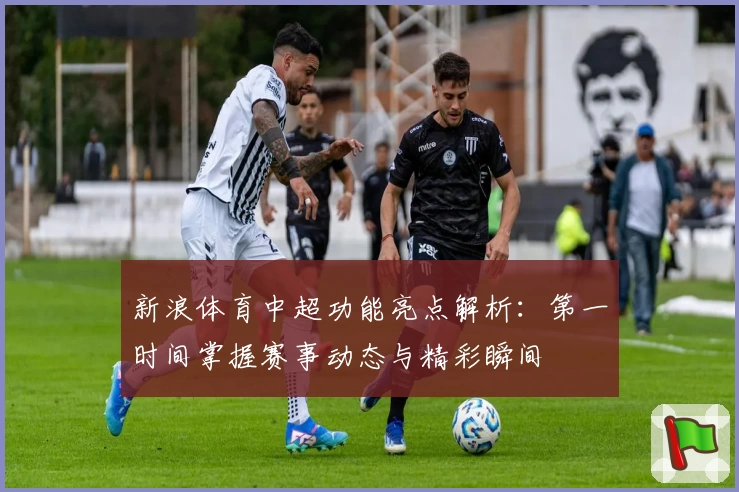 新浪体育中超功能亮点解析：第一时间掌握赛事动态与精彩瞬间
