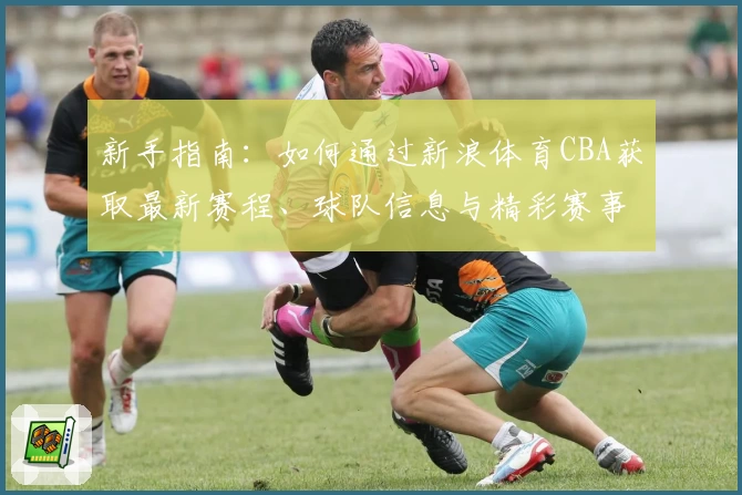 新手指南：如何通过新浪体育CBA获取最新赛程、球队信息与精彩赛事回顾