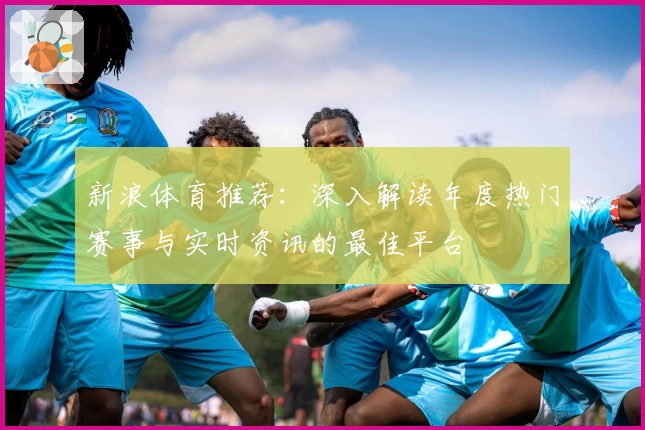 新浪体育推荐：深入解读年度热门赛事与实时资讯的最佳平台