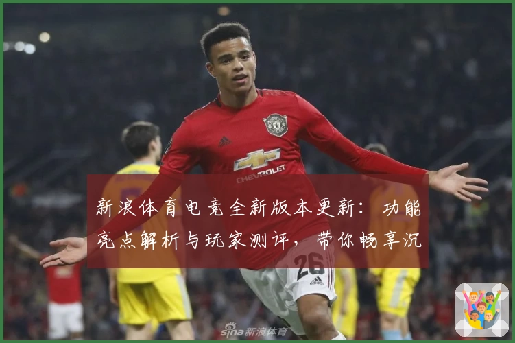 新浪体育电竞全新版本更新：功能亮点解析与玩家测评，带你畅享沉浸式竞技体验