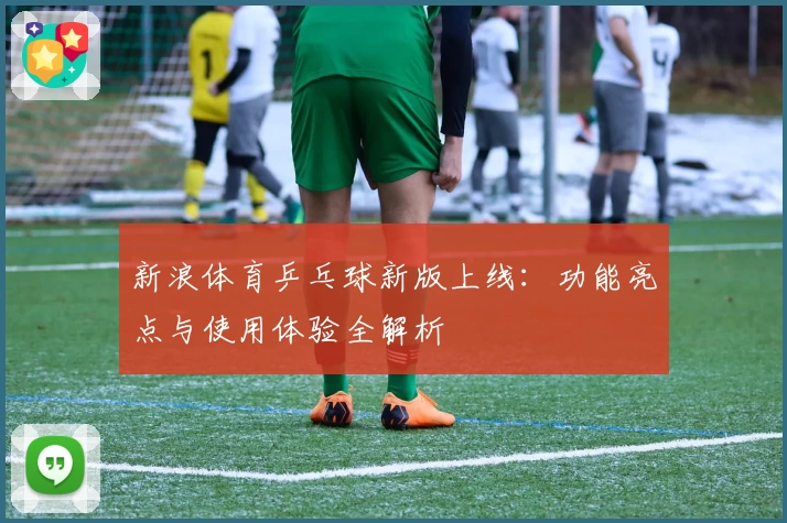 新浪体育乒乓球新版上线：功能亮点与使用体验全解析