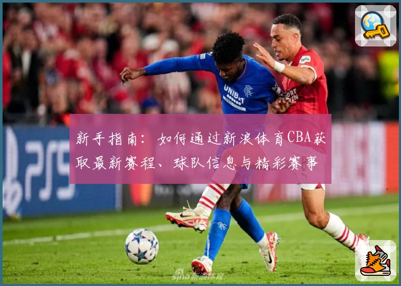 新手指南：如何通过新浪体育CBA获取最新赛程、球队信息与精彩赛事回顾