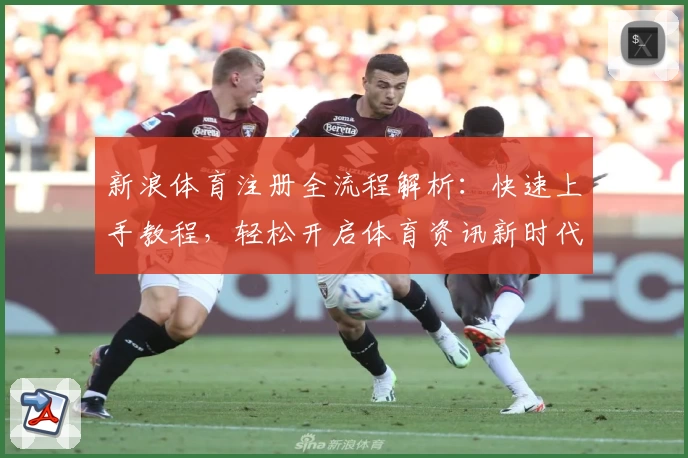 新浪体育注册全流程解析：快速上手教程，轻松开启体育资讯新时代