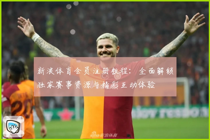 新浪体育会员注册教程：全面解锁独家赛事资源与精彩互动体验
