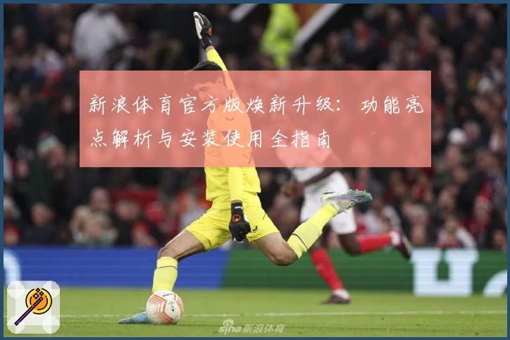 新浪体育官方版焕新升级：功能亮点解析与安装使用全指南