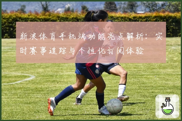 新浪体育手机端功能亮点解析：实时赛事追踪与个性化订阅体验