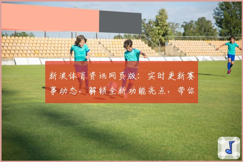 新浪体育资讯网页版:实时更新赛事动态,解锁全新功能亮点,带你尽享体育魅力