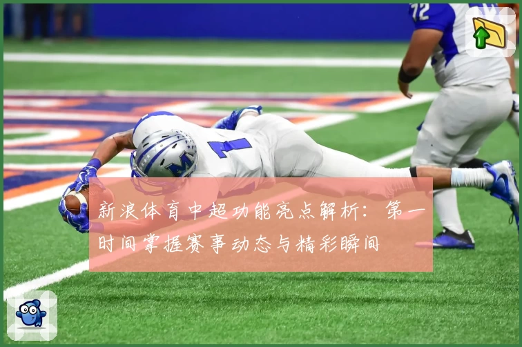 新浪体育中超功能亮点解析：第一时间掌握赛事动态与精彩瞬间