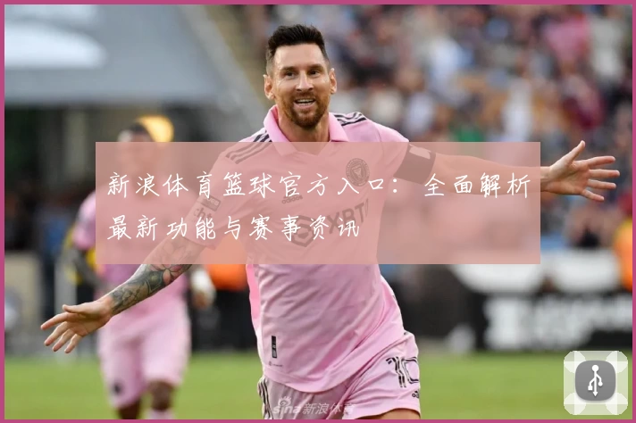 新浪体育篮球官方入口：全面解析最新功能与赛事资讯