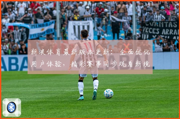 新浪体育最新版本更新:全面优化用户体验,精彩赛事同步观看新境界
