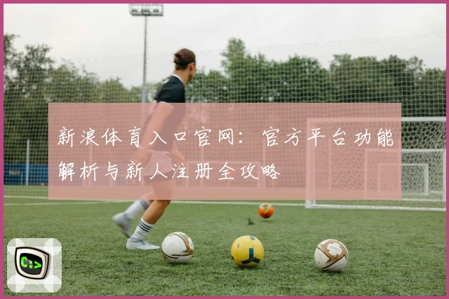 新浪体育入口官网:官方平台功能解析与新人注册全攻略