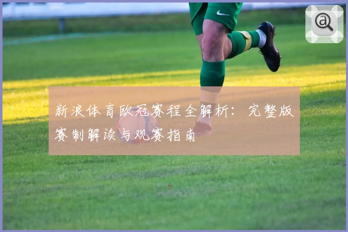 新浪体育欧冠赛程全解析：完整版赛制解读与观赛指南