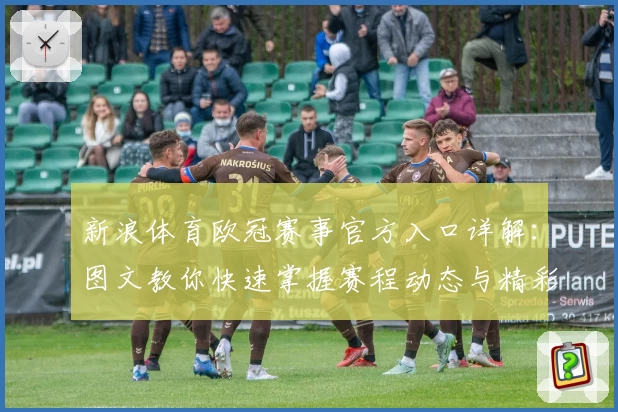新浪体育欧冠赛事官方入口详解:图文教你快速掌握赛程动态与精彩看点