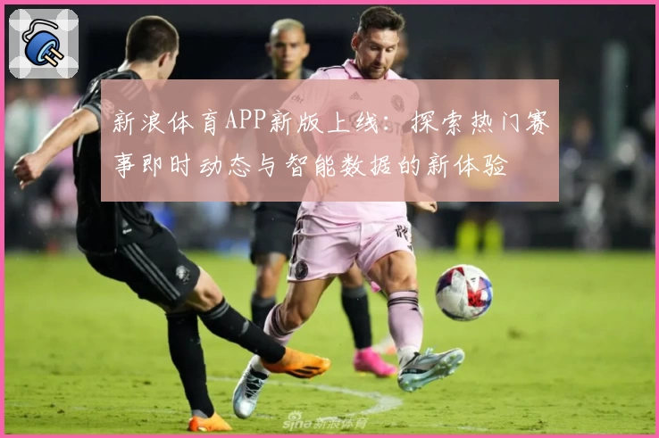 新浪体育APP新版上线：探索热门赛事即时动态与智能数据的新体验