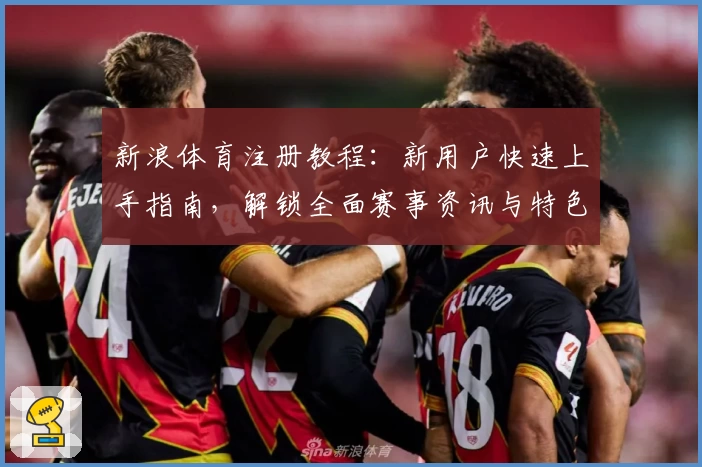 新浪体育注册教程：新用户快速上手指南，解锁全面赛事资讯与特色功能