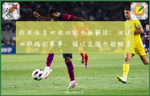 新浪体育回放功能全面解读：快速回顾精彩赛事，错过直播也能畅享比赛激情