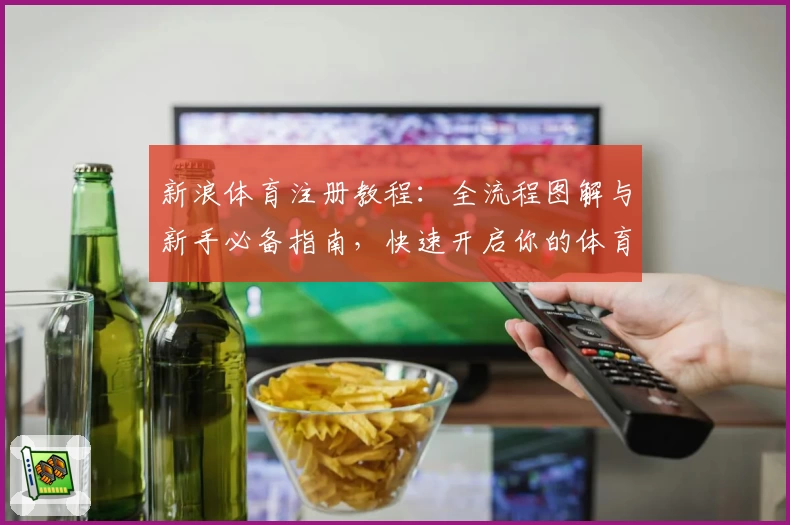 新浪体育注册教程：全流程图解与新手必备指南，快速开启你的体育资讯之旅