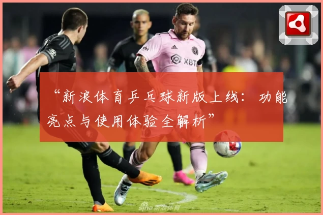 “新浪体育乒乓球新版上线：功能亮点与使用体验全解析”
