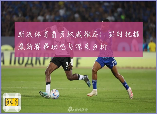新浪体育首页权威推荐：实时把握最新赛事动态与深度分析