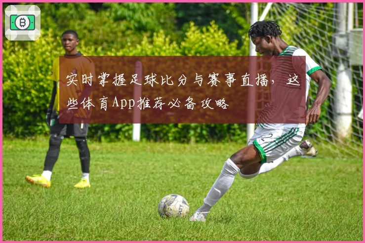 实时掌握足球比分与赛事直播，这些体育App推荐必备攻略