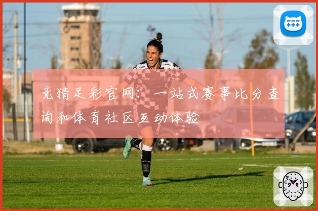 竞猜足彩官网：一站式赛事比分查询和体育社区互动体验