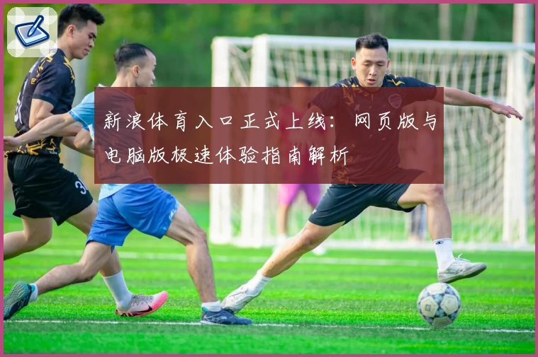 新浪体育入口正式上线：网页版与电脑版极速体验指南解析