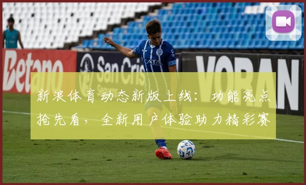 新浪体育动态新版上线：功能亮点抢先看，全新用户体验助力精彩赛事追踪