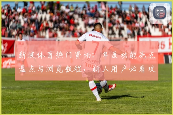 新浪体育热门资讯：年度功能亮点盘点与浏览教程，新人用户必看攻略