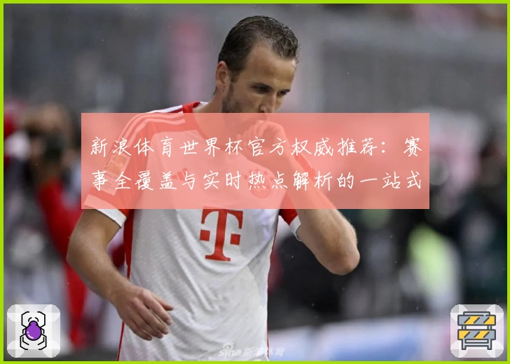 新浪体育世界杯官方权威推荐：赛事全覆盖与实时热点解析的一站式体验