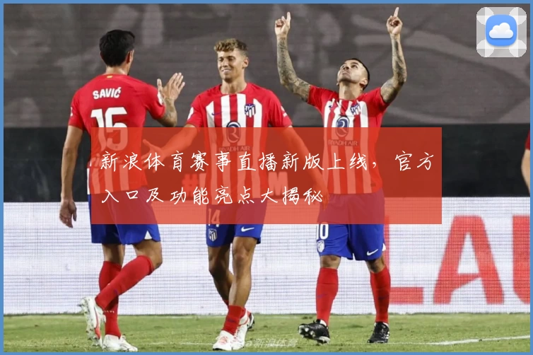新浪体育赛事直播新版上线，官方入口及功能亮点大揭秘