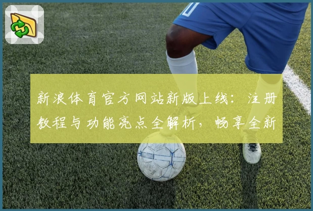 新浪体育官方网站新版上线：注册教程与功能亮点全解析，畅享全新使用体验
