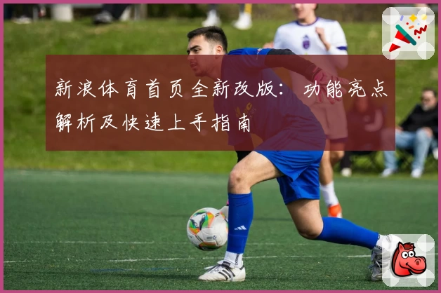 新浪体育首页全新改版：功能亮点解析及快速上手指南