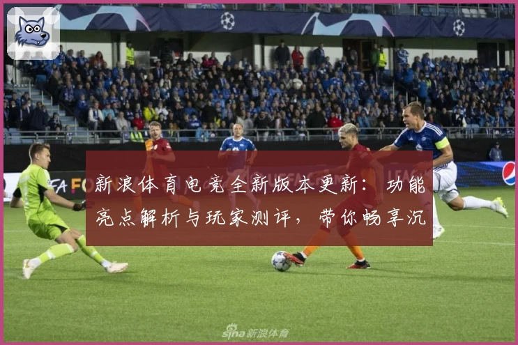 新浪体育电竞全新版本更新：功能亮点解析与玩家测评，带你畅享沉浸式竞技体验