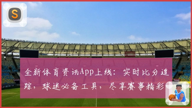 全新体育资讯App上线:实时比分追踪,球迷必备工具,尽享赛事精彩