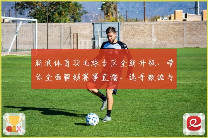 新浪体育羽毛球专区全新升级,带你全面解锁赛事直播、选手数据与教学干货