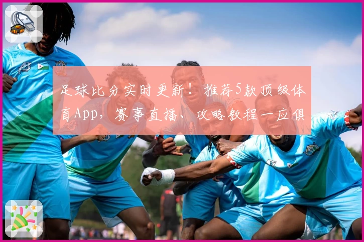 足球比分实时更新！推荐5款顶级体育App，赛事直播、攻略教程一应俱全