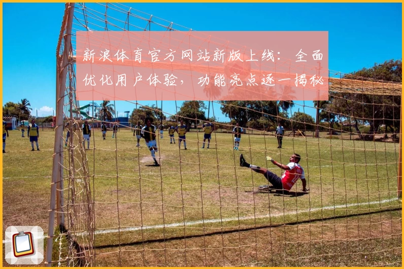 新浪体育官方网站新版上线:全面优化用户体验,功能亮点逐一揭秘