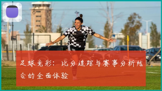 足球竞彩：比分追踪与赛事分析结合的全面体验