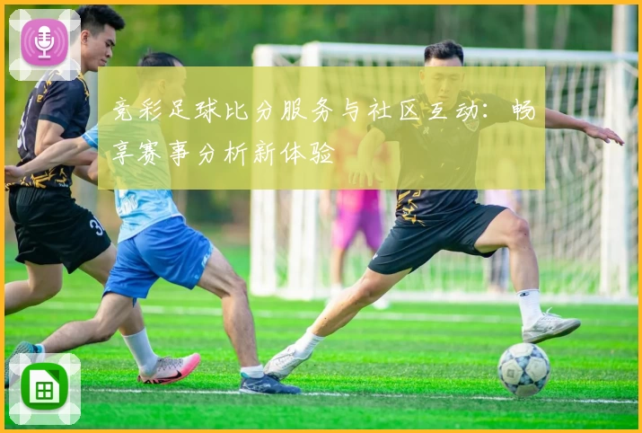 竞彩足球比分服务与社区互动：畅享赛事分析新体验
